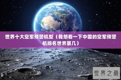 ​世界十大空军预警机型（我想看一下中国的空军预警机排名世界第几）