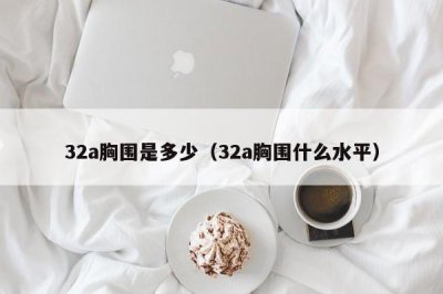 ​32a胸围是多少（32a胸围什么水平）