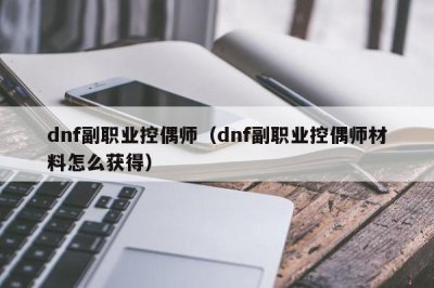 ​dnf副职业控偶师（dnf副职业控偶师材料怎么获得）