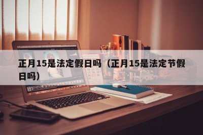 ​正月15是法定假日吗（正月15是法定节假日吗）