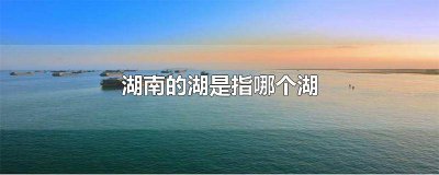 ​湖北和湖南的湖是指什么湖 湖南的湖指的是什么湖