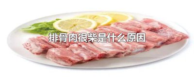 ​煮排骨肉很柴是什么原因造成的 煮排骨肉很柴是什么原因引起的